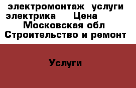 электромонтаж ,услуги электрика.  › Цена ­ 900 - Московская обл. Строительство и ремонт » Услуги   